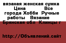 вязаная женская сумка  › Цена ­ 2 500 - Все города Хобби. Ручные работы » Вязание   . Брянская обл.,Клинцы г.